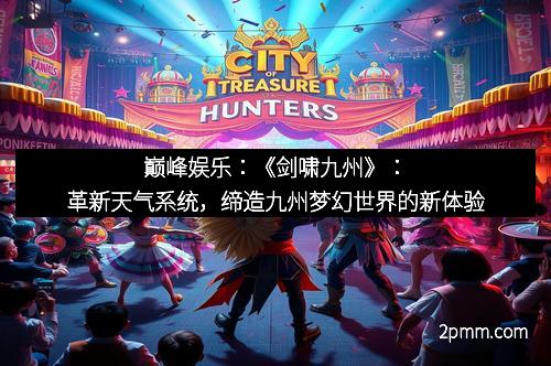 巅峰娱乐：《剑啸九州》：革新天气系统，缔造九州梦幻世界的新体验
