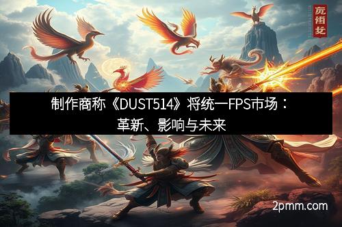 制作商称《DUST514》将统一FPS市场：革新、影响与未来