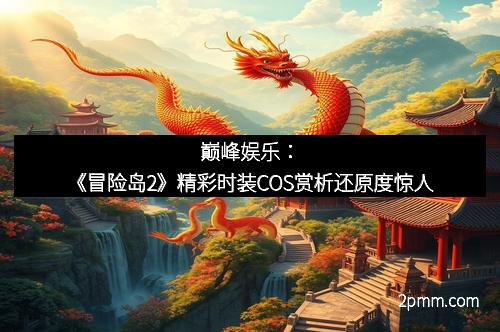 巅峰娱乐：《冒险岛2》精彩时装COS赏析还原度惊人