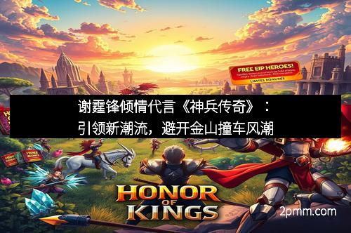 谢霆锋倾情代言《神兵传奇》：引领新潮流，避开金山撞车风潮