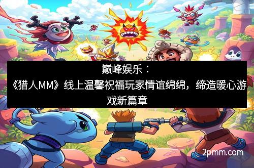 巅峰娱乐：《猎人MM》线上温馨祝福玩家情谊绵绵，缔造暖心游戏新篇章