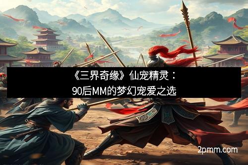 《三界奇缘》仙宠精灵：90后MM的梦幻宠爱之选